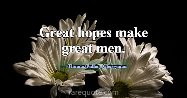 Great hopes make great men.... -Thomas Fuller