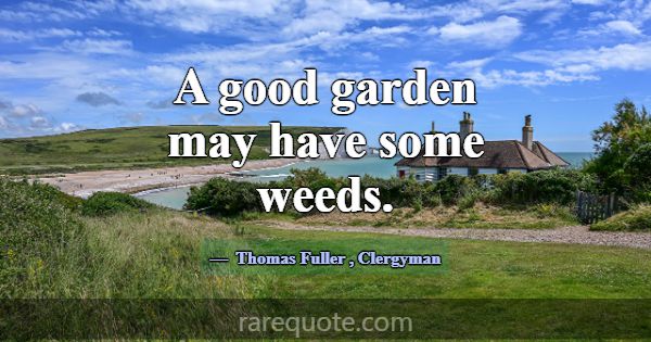 A good garden may have some weeds.... -Thomas Fuller