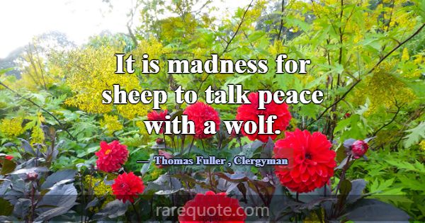 It is madness for sheep to talk peace with a wolf.... -Thomas Fuller