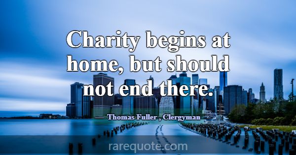 Charity begins at home, but should not end there.... -Thomas Fuller