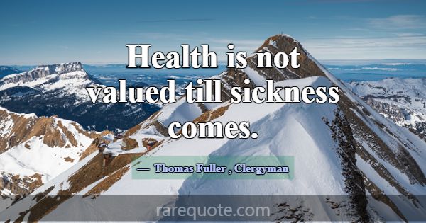 Health is not valued till sickness comes.... -Thomas Fuller