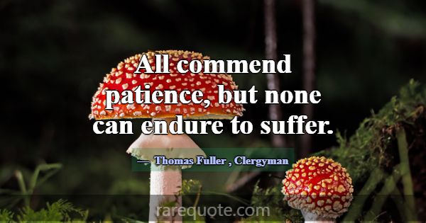 All commend patience, but none can endure to suffe... -Thomas Fuller