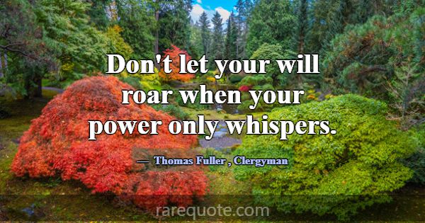 Don't let your will roar when your power only whis... -Thomas Fuller