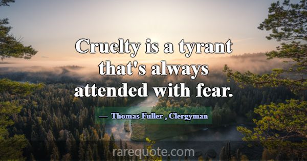 Cruelty is a tyrant that's always attended with fe... -Thomas Fuller