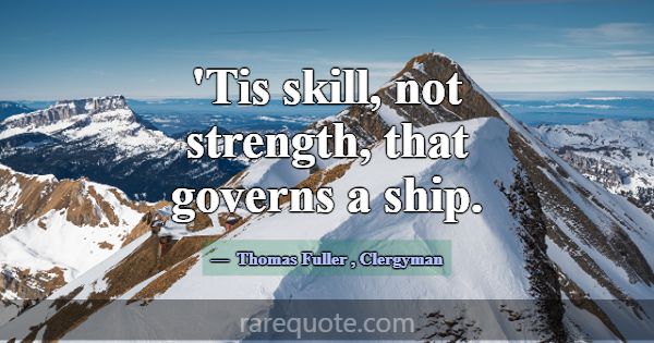 'Tis skill, not strength, that governs a ship.... -Thomas Fuller