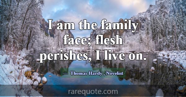 I am the family face; flesh perishes, I live on.... -Thomas Hardy