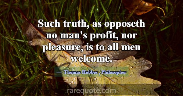 Such truth, as opposeth no man's profit, nor pleas... -Thomas Hobbes