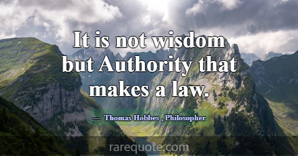 It is not wisdom but Authority that makes a law.... -Thomas Hobbes