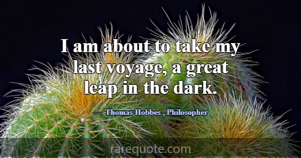 I am about to take my last voyage, a great leap in... -Thomas Hobbes
