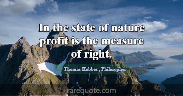 In the state of nature profit is the measure of ri... -Thomas Hobbes