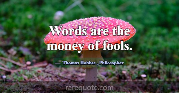 Words are the money of fools.... -Thomas Hobbes
