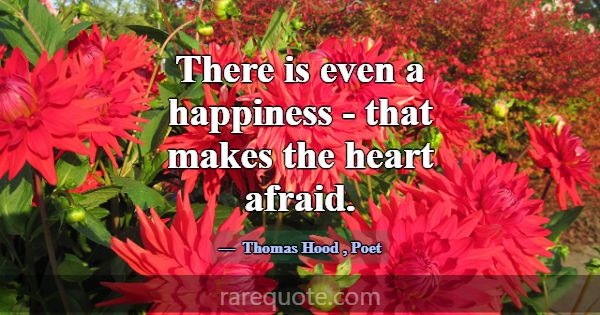 There is even a happiness - that makes the heart a... -Thomas Hood