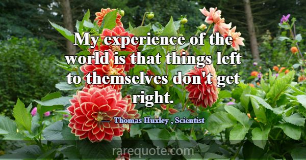 My experience of the world is that things left to ... -Thomas Huxley