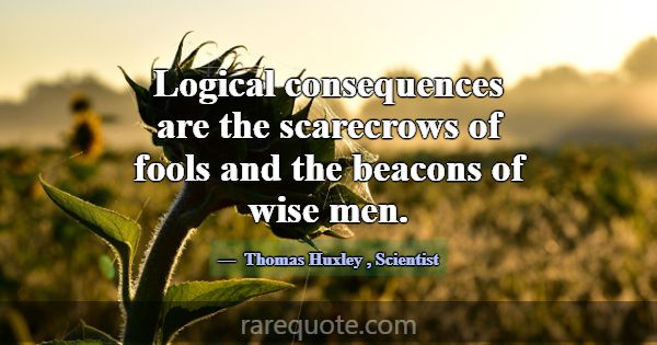 Logical consequences are the scarecrows of fools a... -Thomas Huxley
