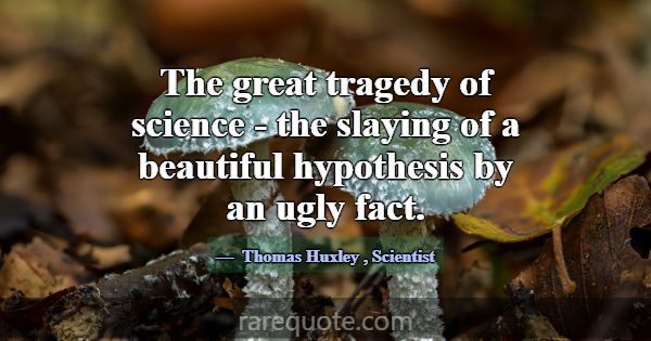 The great tragedy of science - the slaying of a be... -Thomas Huxley