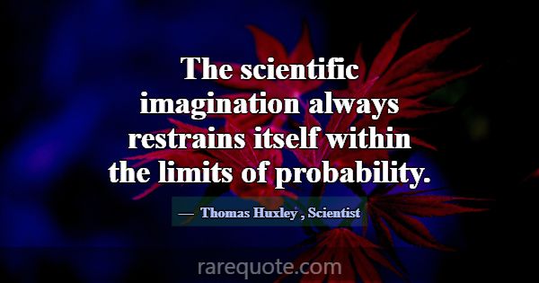 The scientific imagination always restrains itself... -Thomas Huxley