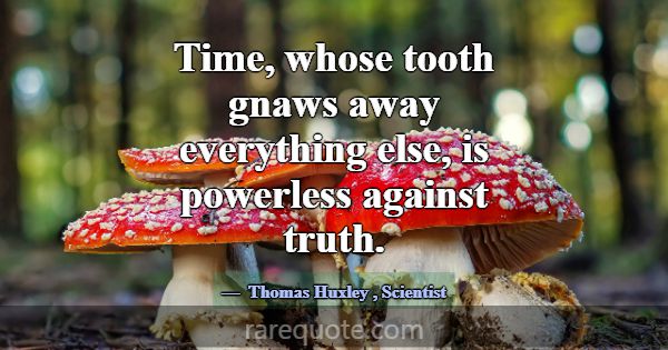 Time, whose tooth gnaws away everything else, is p... -Thomas Huxley