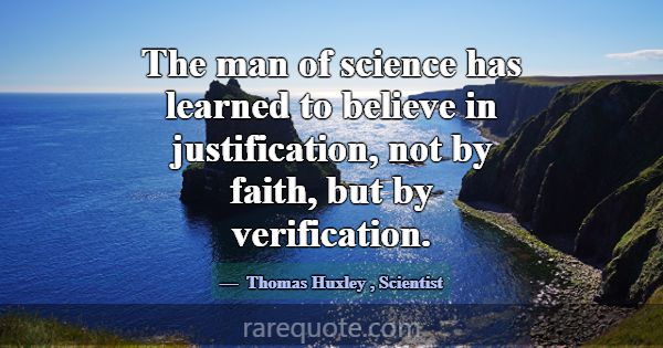 The man of science has learned to believe in justi... -Thomas Huxley