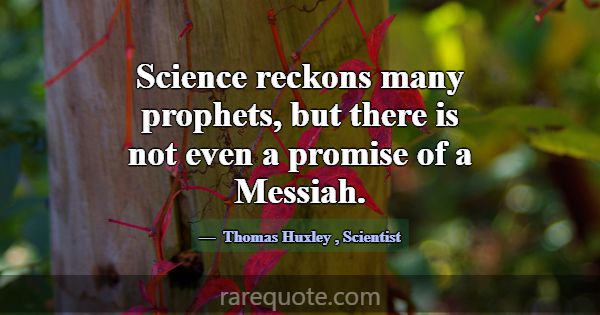 Science reckons many prophets, but there is not ev... -Thomas Huxley