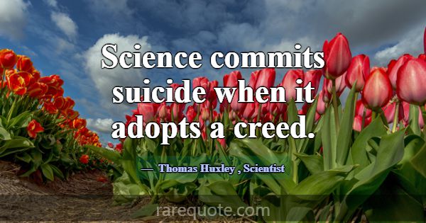 Science commits suicide when it adopts a creed.... -Thomas Huxley