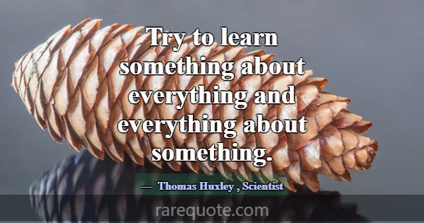 Try to learn something about everything and everyt... -Thomas Huxley
