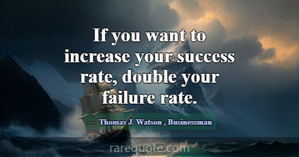 If you want to increase your success rate, double ... -Thomas J. Watson