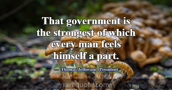 That government is the strongest of which every ma... -Thomas Jefferson