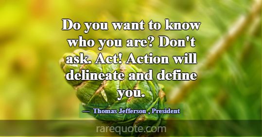 Do you want to know who you are? Don't ask. Ac... -Thomas Jefferson