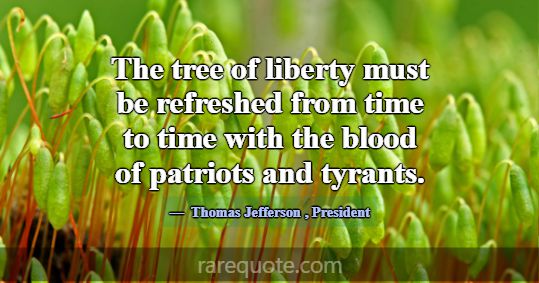 The tree of liberty must be refreshed from time to... -Thomas Jefferson