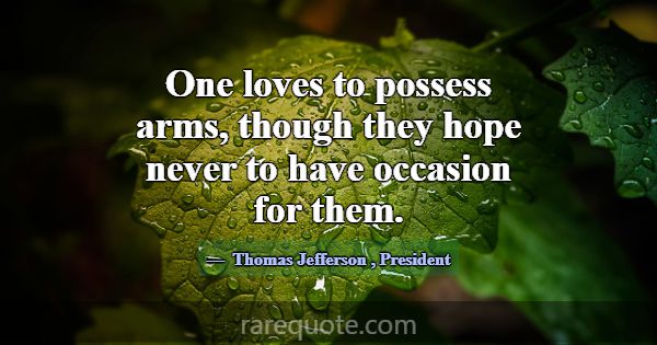 One loves to possess arms, though they hope never ... -Thomas Jefferson