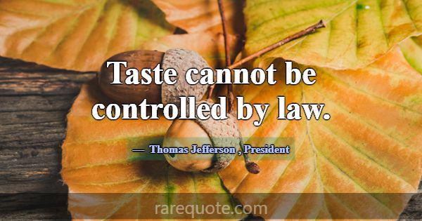 Taste cannot be controlled by law.... -Thomas Jefferson