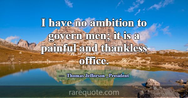 I have no ambition to govern men; it is a painful ... -Thomas Jefferson