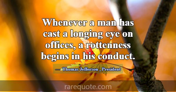 Whenever a man has cast a longing eye on offices, ... -Thomas Jefferson