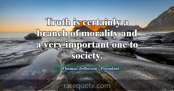 Truth is certainly a branch of morality and a very... -Thomas Jefferson