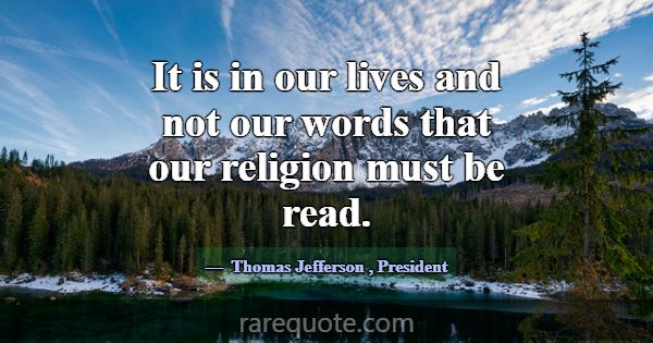 It is in our lives and not our words that our reli... -Thomas Jefferson