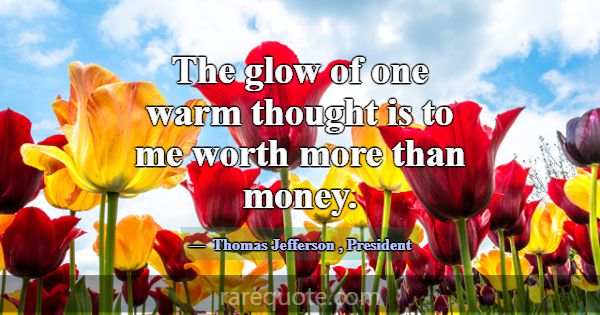 The glow of one warm thought is to me worth more t... -Thomas Jefferson