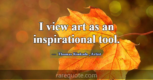 I view art as an inspirational tool.... -Thomas Kinkade
