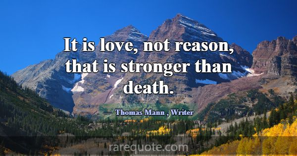 It is love, not reason, that is stronger than deat... -Thomas Mann