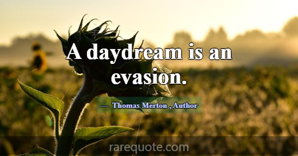 A daydream is an evasion.... -Thomas Merton