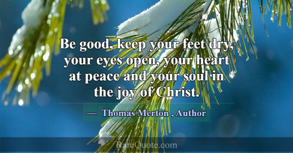 Be good, keep your feet dry, your eyes open, your ... -Thomas Merton
