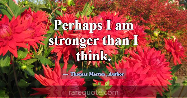 Perhaps I am stronger than I think.... -Thomas Merton