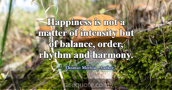 Happiness is not a matter of intensity but of bala... -Thomas Merton