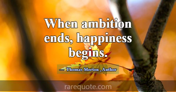 When ambition ends, happiness begins.... -Thomas Merton