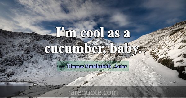 I'm cool as a cucumber, baby.... -Thomas Middleditch