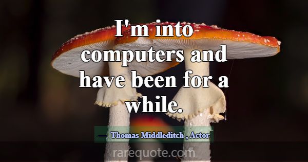 I'm into computers and have been for a while.... -Thomas Middleditch