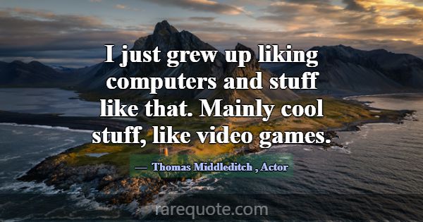 I just grew up liking computers and stuff like tha... -Thomas Middleditch