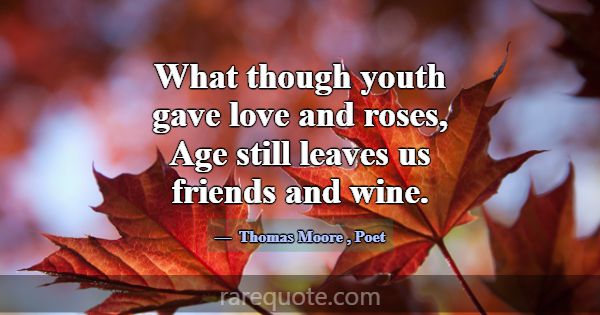 What though youth gave love and roses, Age still l... -Thomas Moore