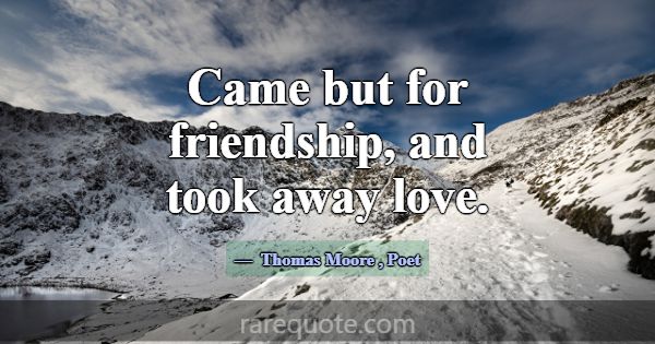 Came but for friendship, and took away love.... -Thomas Moore