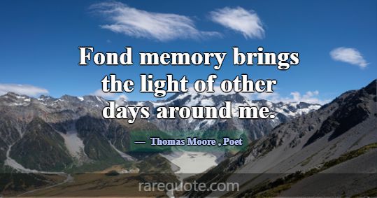 Fond memory brings the light of other days around ... -Thomas Moore