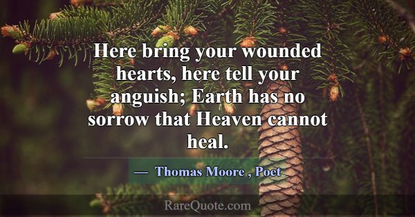 Here bring your wounded hearts, here tell your ang... -Thomas Moore